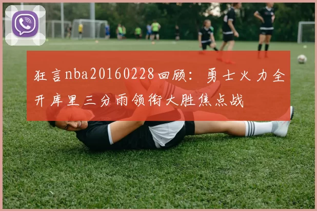 狂言nba20160228回顾：勇士火力全开库里三分雨领衔大胜焦点战