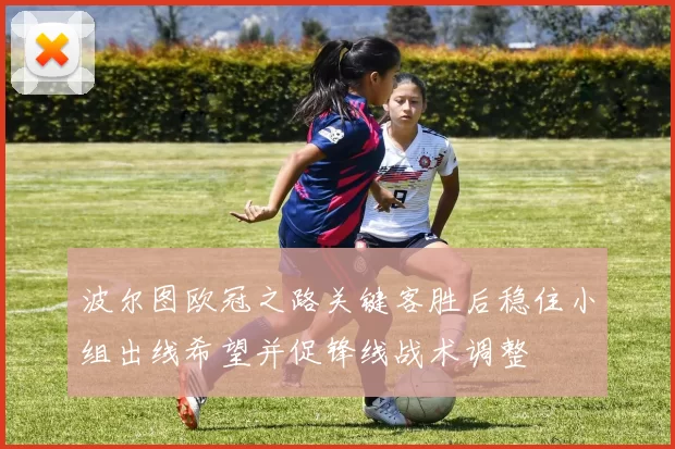 波尔图欧冠之路关键客胜后稳住小组出线希望并促锋线战术调整