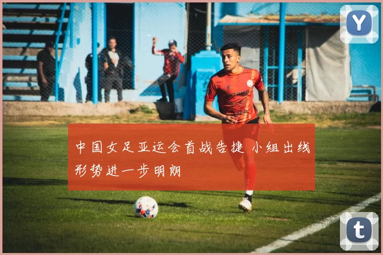 中国女足亚运会首战告捷 小组出线形势进一步明朗