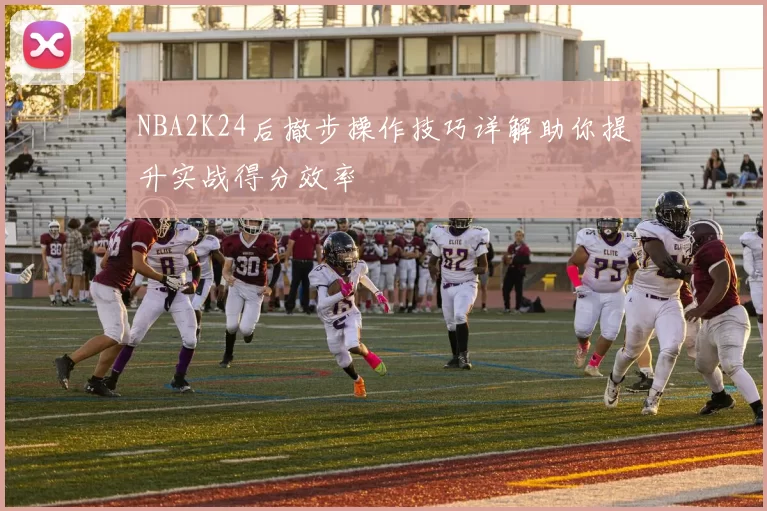 NBA2K24后撤步操作技巧详解助你提升实战得分效率