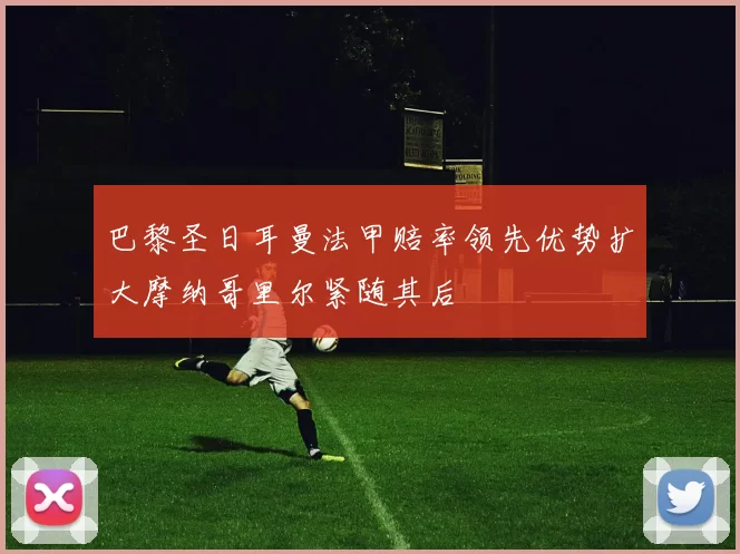 巴黎圣日耳曼法甲赔率领先优势扩大摩纳哥里尔紧随其后