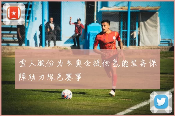 雪人股份为冬奥会提供氢能装备保障助力绿色赛事