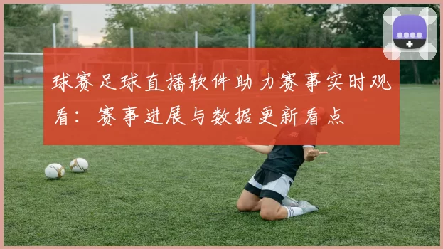 球赛足球直播软件助力赛事实时观看：赛事进展与数据更新看点