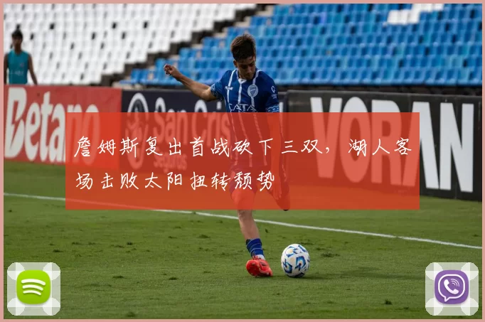 詹姆斯复出首战砍下三双，湖人客场击败太阳扭转颓势