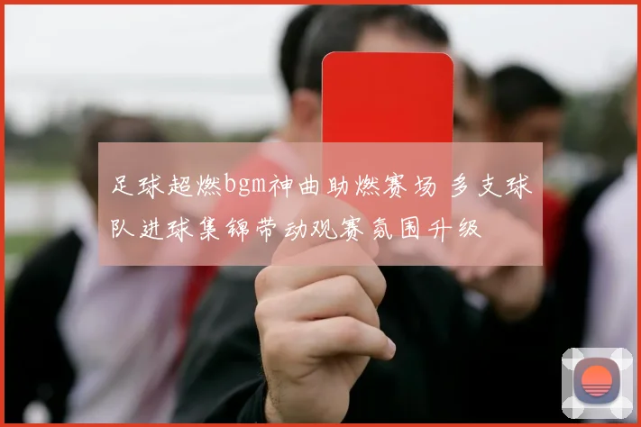 足球超燃bgm神曲助燃赛场 多支球队进球集锦带动观赛氛围升级