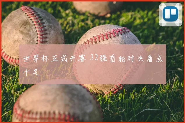 世界杯正式开赛 32强首轮对决看点十足