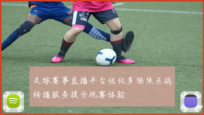 足球赛事直播平台优化多场焦点战转播服务提升观赛体验