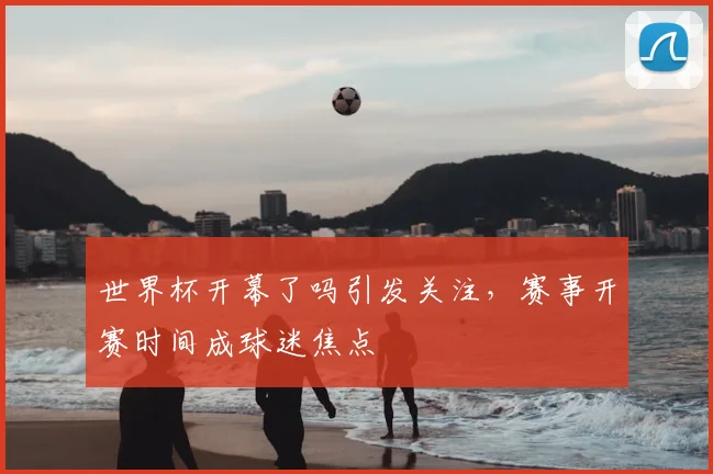 世界杯开幕了吗引发关注,赛事开赛时间成球迷焦点