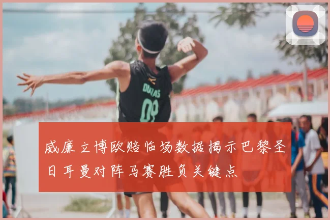 威廉立博欧赔临场数据揭示巴黎圣日耳曼对阵马赛胜负关键点