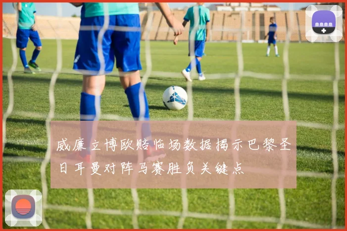 威廉立博欧赔临场数据揭示巴黎圣日耳曼对阵马赛胜负关键点