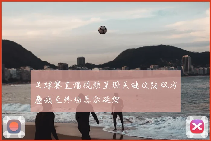 足球赛直播视频呈现关键攻防双方鏖战至终场悬念延续