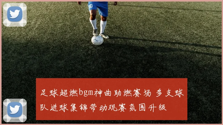 足球超燃bgm神曲助燃赛场 多支球队进球集锦带动观赛氛围升级