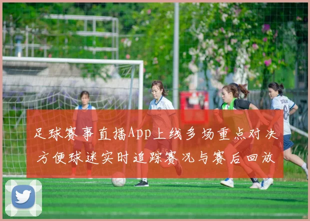 足球赛事直播App上线多场重点对决 方便球迷实时追踪赛况与赛后回放