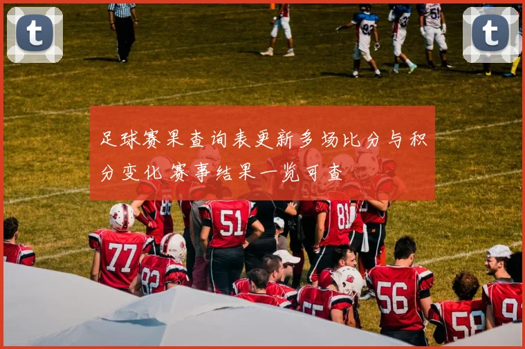 足球赛果查询表更新多场比分与积分变化 赛事结果一览可查
