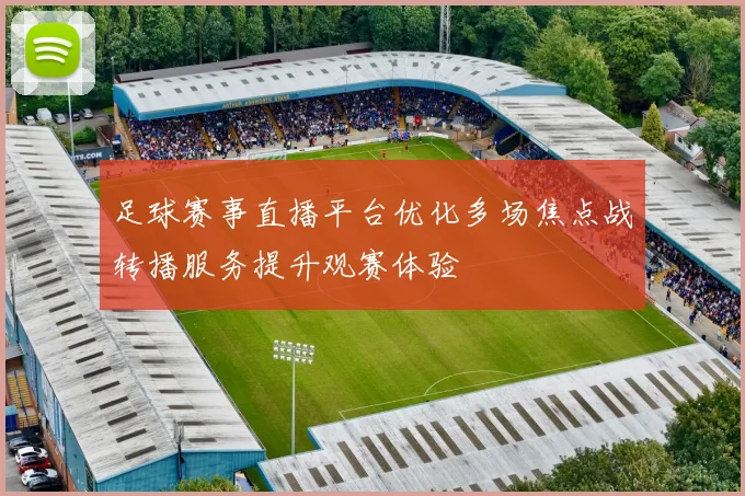 足球赛事直播平台优化多场焦点战转播服务提升观赛体验